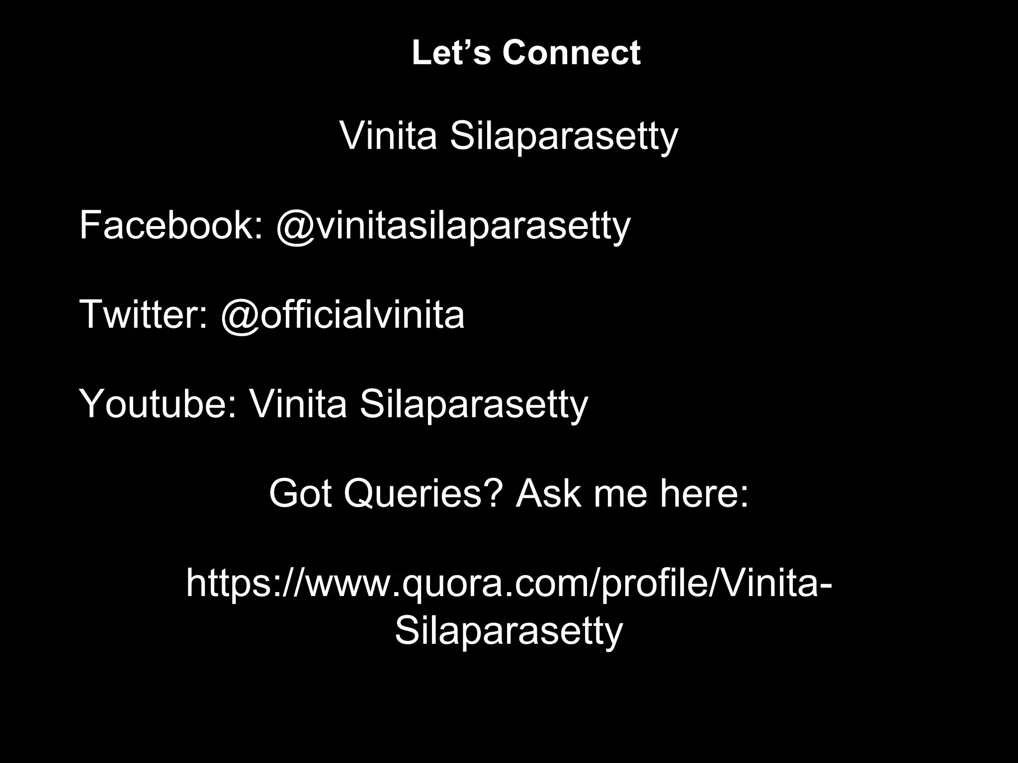 Vinita Silaparasetty
Facebook: @vinitasilaparasetty
Twitter: @officialvinita
Youtube: Vinita Silaparasetty
Got Queries? Ask me here:
https://www.quora.com/profile/Vinita-
Silaparasetty
Let’s Connect
 