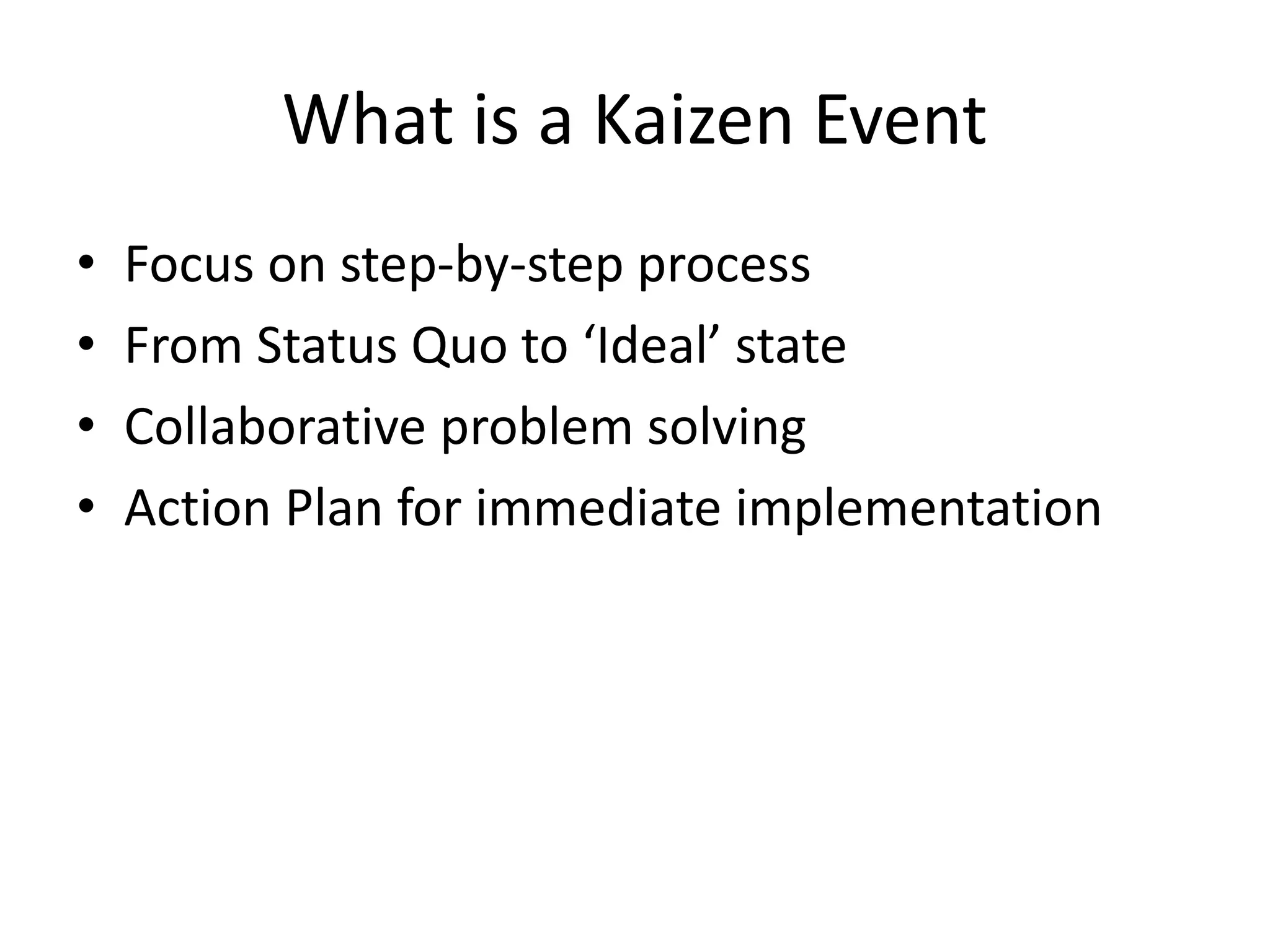 What is a Kaizen Event
• Focus on step-by-step process
• From Status Quo to ‘Ideal’ state
• Collaborative problem solving
• Action Plan for immediate implementation
 