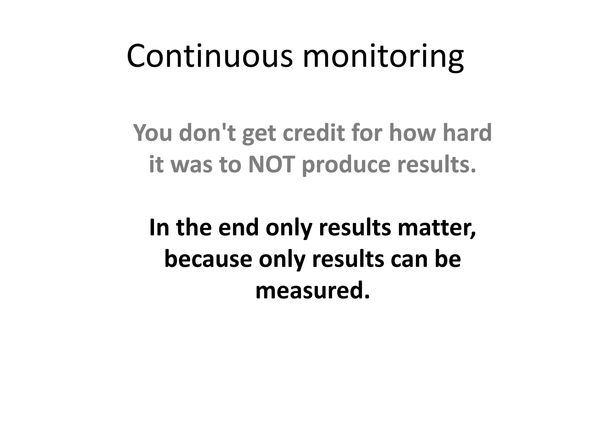 Continuous monitoring
You don't get credit for how hard
it was to NOT produce results.
In the end only results matter,
because only results can be
measured.
 
