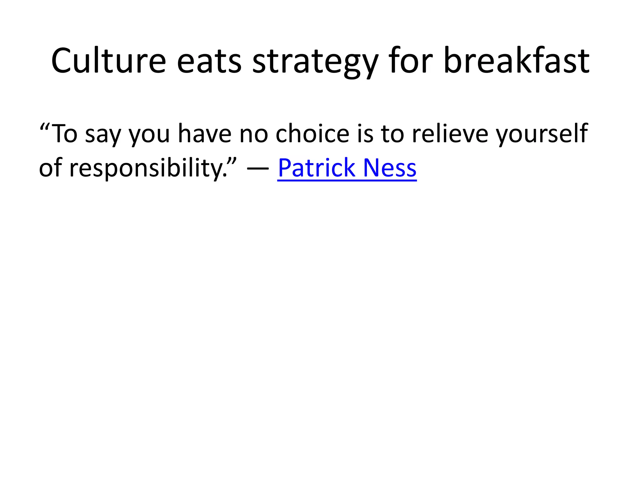 Culture eats strategy for breakfast
“To say you have no choice is to relieve yourself
of responsibility.” ― Patrick Ness
 