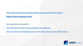 https://manufacturing-software-blog.mrpeasy.com/what-is-kaizen/
https://www.mrpeasy.com/
You may also be interested in:
How Manufacturing ERP Improves Quality in the Workplace
How can the Kaizen Philosophy Improve the Effectiveness of your MRP System?
 
