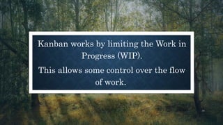 Kanban works by limiting the Work in
Progress (WIP).
This allows some control over the flow
of work.
10
 