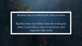 Kanban has no defined job titles or roles
Kanban does not define how the work gets
done, it provides a way to structure and
organize that work
4
 