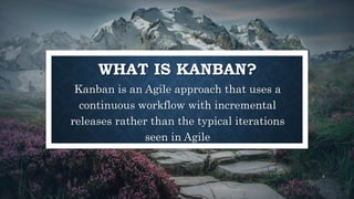 WHAT IS KANBAN?
Kanban is an Agile approach that uses a
continuous workflow with incremental
releases rather than the typi...