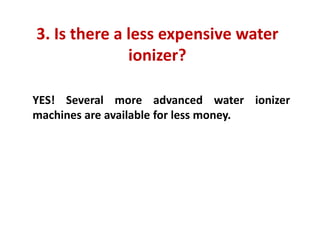3. Is there a less expensive water ionizer?
YES! Several more advanced water ionizer machines are available for less money.