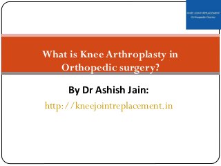 By Dr Ashish Jain:
http://kneejointreplacement.in
What is Knee Arthroplasty in
Orthopedic surgery?
 