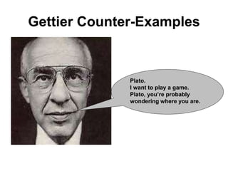 Gettier Counter-Examples
Plato.
I want to play a game.
Plato, you’re probably
wondering where you are.
 