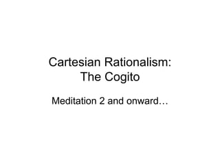 Cartesian Rationalism:
The Cogito
Meditation 2 and onward…
 