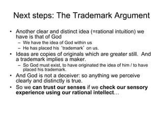 Next steps: The Trademark Argument
• Another clear and distinct idea (=rational intuition) we
have is that of God
– We hav...