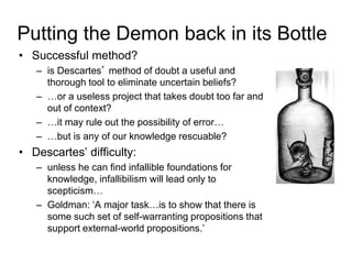 Putting the Demon back in its Bottle
• Successful method?
– is Descartes’ method of doubt a useful and
thorough tool to el...