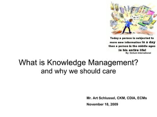 What is Knowledge Management? and why we should care Mr. Art Schlussel, CKM, CDIA, ECMs November 18, 2009 By: Octium International   