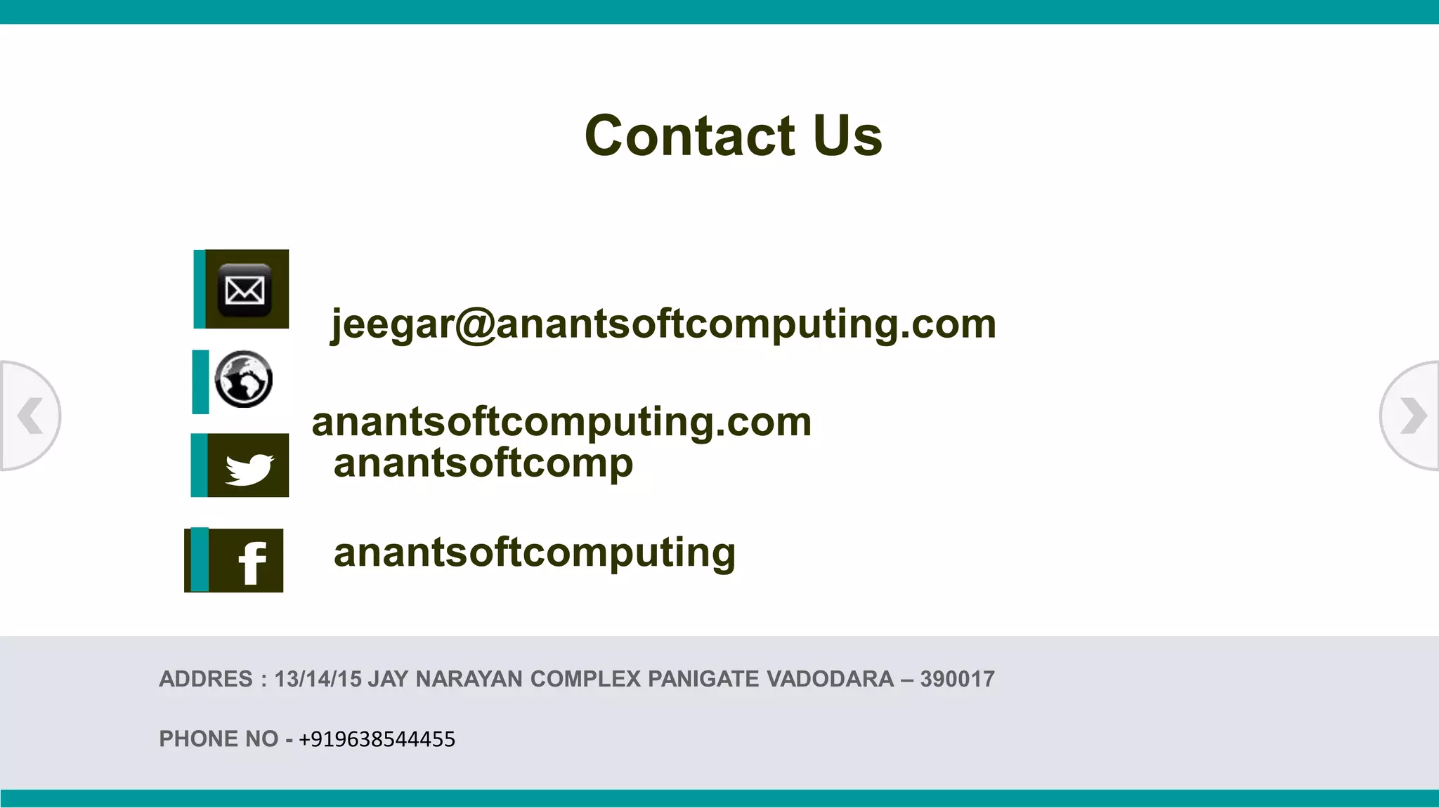 ADDRES : 13/14/15 JAY NARAYAN COMPLEX PANIGATE VADODARA – 390017
PHONE NO - +919638544455
anantsoftcomp
anantsoftcomputing
Contact Us
anantsoftcomputing.com
jeegar@anantsoftcomputing.com
 