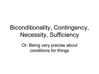 Biconditionality, Contingency,
Necessity, Sufficiency
Or: Being very precise about
conditions for things
 