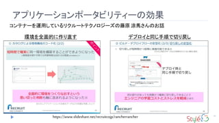 アプリケーションポータビリティーの効果
51
コンテナーを運用しているリクルートテクノロジーズの藤原 涼馬さんのお話
環境を全面的に作り直す デプロイと同じ手順で切り戻し
https://www.slideshare.net/recruitcojp/rancherrancher
 
