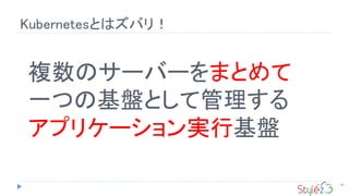 Kubernetesとはズバリ！
68
複数のサーバーをまとめて
一つの基盤として管理する
アプリケーション実行基盤
 