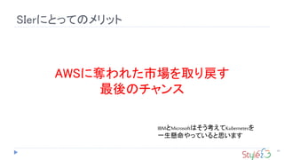 SIerにとってのメリット
93
AWSに奪われた市場を取り戻す
最後のチャンス
IBMとMicrosoftはそう考えてKubernetesを
一生懸命やっていると思います
 