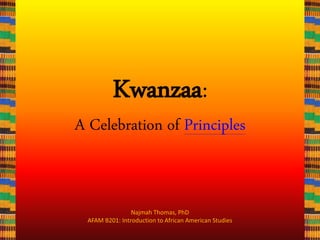 Kwanzaa:
A Celebration of Principles
Najmah Thomas, PhD
AFAM B201: Introduction to African American Studies
 