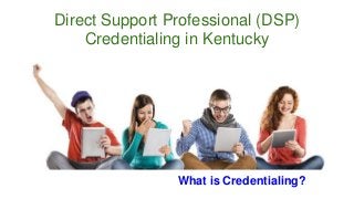 Direct Support Professional (DSP) 
Credentialing in Kentucky 
What is Credentialing? 
 