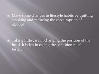  Make some changes in lifestyle habits by quitting
smoking and reducing the consumption of
alcohol.
 Taking little care in changing the position of the
head. It helps in easing the condition much
faster.
 
