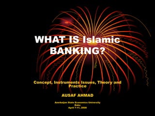 WHAT IS Islamic BANKING? Concept, Instruments Issues, Theory and Practice AUSAF AHMAD Azerbaijan State Economics University Baku April 7-11, 2008 