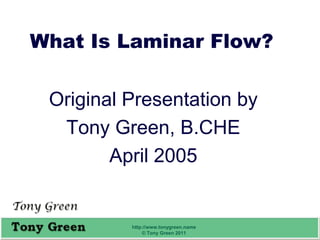 What Is Laminar Flow?

 Original Presentation by
  Tony Green, B.CHE
        April 2005


          http://www.tonygreen.name
              © Tony Green 2011       1
 