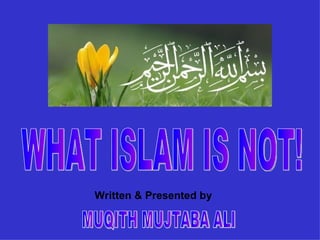 Written & Presented by MUQITH MUJTABA ALI WHAT ISLAM IS NOT! 