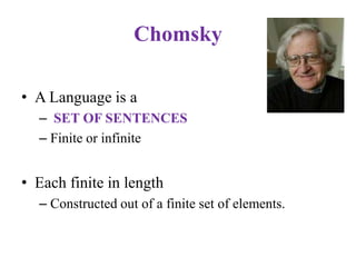 Chomsky
• A Language is a
– SET OF SENTENCES
– Finite or infinite
• Each finite in length
– Constructed out of a finite set of elements.
 