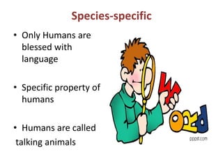 Species-specific
• Only Humans are
blessed with
language
• Specific property of
humans
• Humans are called
talking animals
 