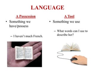 LANGUAGE
A Possession
• Something we
have/possess
– I haven’t much French.
A Tool
• Something we use
– What words can I use to
describe her?
 