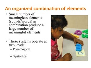 An organized combination of elements
• Small number of
meaningless elements
(sounds/words) in
combination produce a
large number of
meaningful elements
• These systems operate at
two levels:
– Phonological
– Syntactical
 