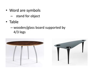 • Word are symbols
– stand for object
• Table
– wooden/glass board supported by
4/3 legs
 