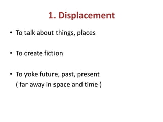 1. Displacement
• To talk about things, places
• To create fiction
• To yoke future, past, present
( far away in space and time )
 