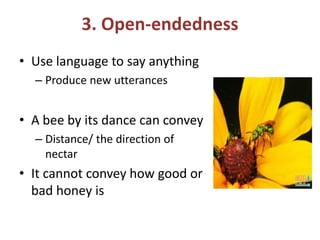 3. Open-endedness
• Use language to say anything
– Produce new utterances
• A bee by its dance can convey
– Distance/ the direction of
nectar
• It cannot convey how good or
bad honey is
 