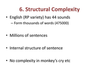 6. Structural Complexity
• English (RP variety) has 44 sounds
– Form thousands of words (475000)
• Millions of sentences
• Internal structure of sentence
• No complexity in monkey’s cry etc
 