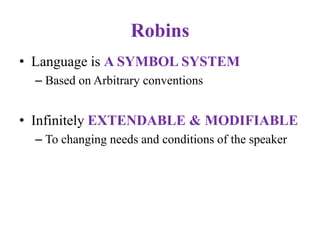 Robins
• Language is A SYMBOL SYSTEM
– Based on Arbitrary conventions
• Infinitely EXTENDABLE & MODIFIABLE
– To changing needs and conditions of the speaker
 