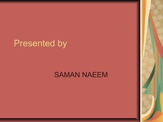 Presented by
SAMAN NAEEM
 