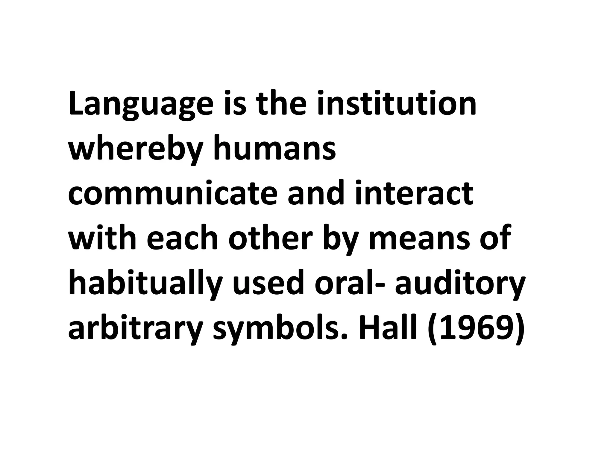 Language is the institution
whereby humans
communicate and interact
with each other by means of
habitually used oral- auditory
arbitrary symbols. Hall (1969)
 