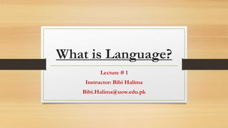 What is Language?
Lecture # 1
Instructor: Bibi Halima
Bibi.Halima@uow.edu.pk
 