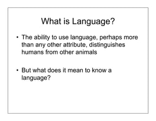 What is Language?
• The ability to use language, perhaps more
than any other attribute, distinguishes
humans from other animals
• But what does it mean to know a
language?
 