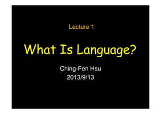 What Is Language?
Lecture 1
Ching-Fen Hsu
2013/9/13
 