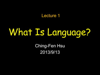 What Is Language?
Ching-Fen Hsu
2013/9/13
Lecture 1
 