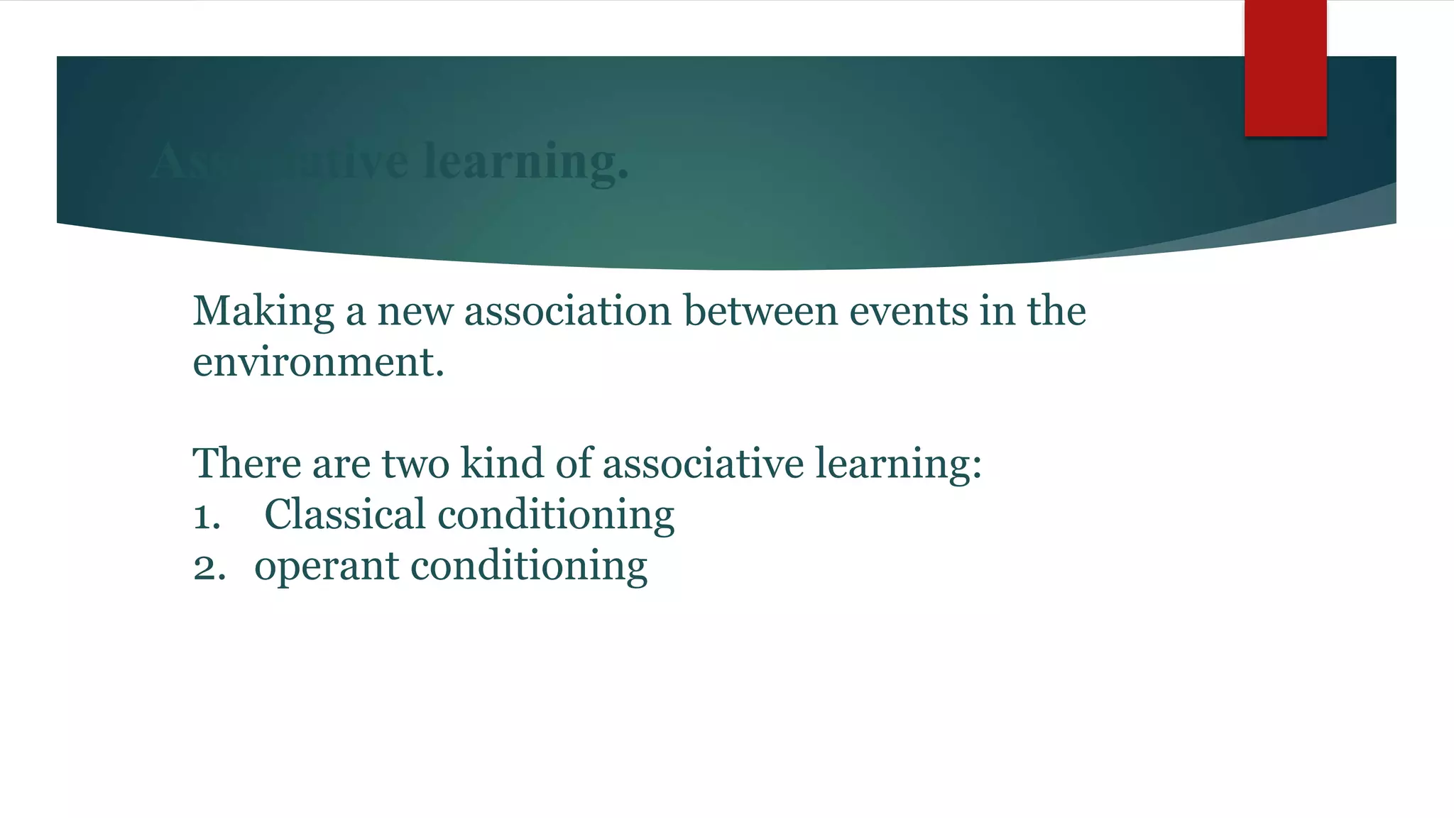 Associative learning.
Making a new association between events in the
environment.
There are two kind of associative learning:
1. Classical conditioning
2. operant conditioning
 