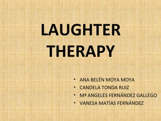 LAUGHTER
 THERAPY
   •   ANA BELÉN MOYA MOYA
   •   CANDELA TONDA RUIZ
   •   Mª ANGELES FERNÁNDEZ GALLEGO
   •   VANESA MATÍAS FERNÁNDEZ
 