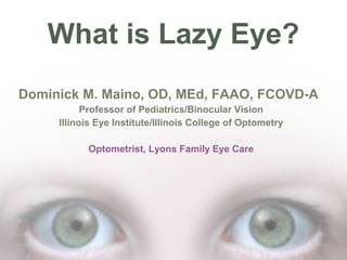 What is Lazy Eye?
Dominick M. Maino, OD, MEd, FAAO, FCOVD-A
Professor of Pediatrics/Binocular Vision
Illinois Eye Institute/Illinois College of Optometry
Optometrist, Lyons Family Eye Care

 