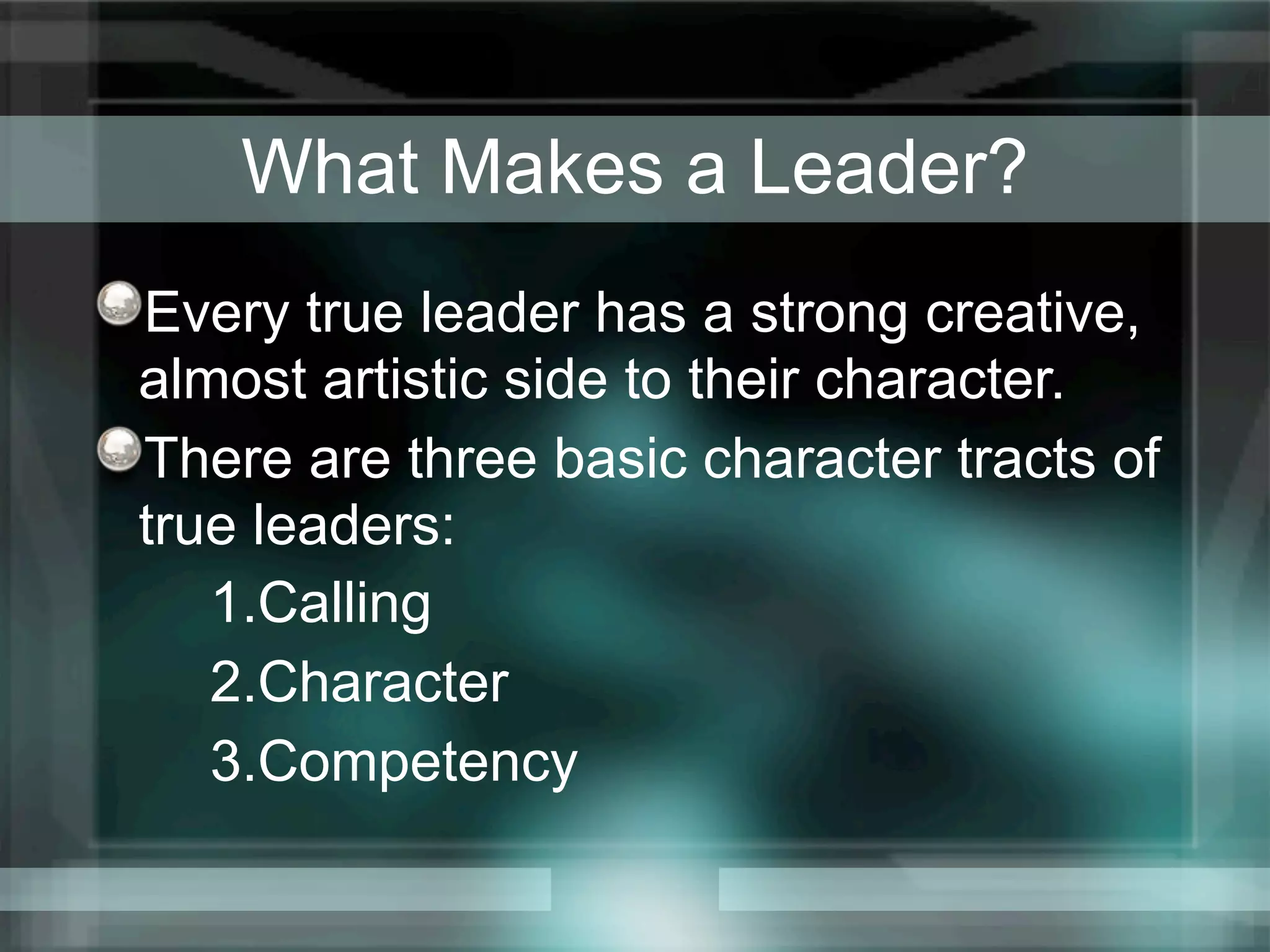 What Makes a Leader?
Every true leader has a strong creative,
almost artistic side to their character.
There are three basic character tracts of
true leaders:
   1.Calling
   2.Character
   3.Competency
 