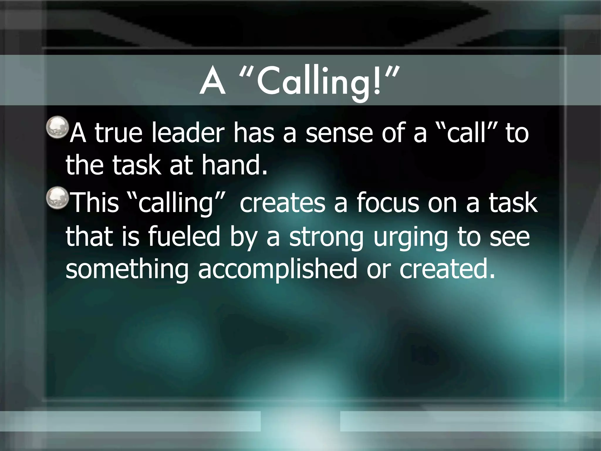 A “Calling!”
A true leader has a sense of a “call” to
the task at hand.
This “calling” creates a focus on a task
that is fueled by a strong urging to see
something accomplished or created.
 