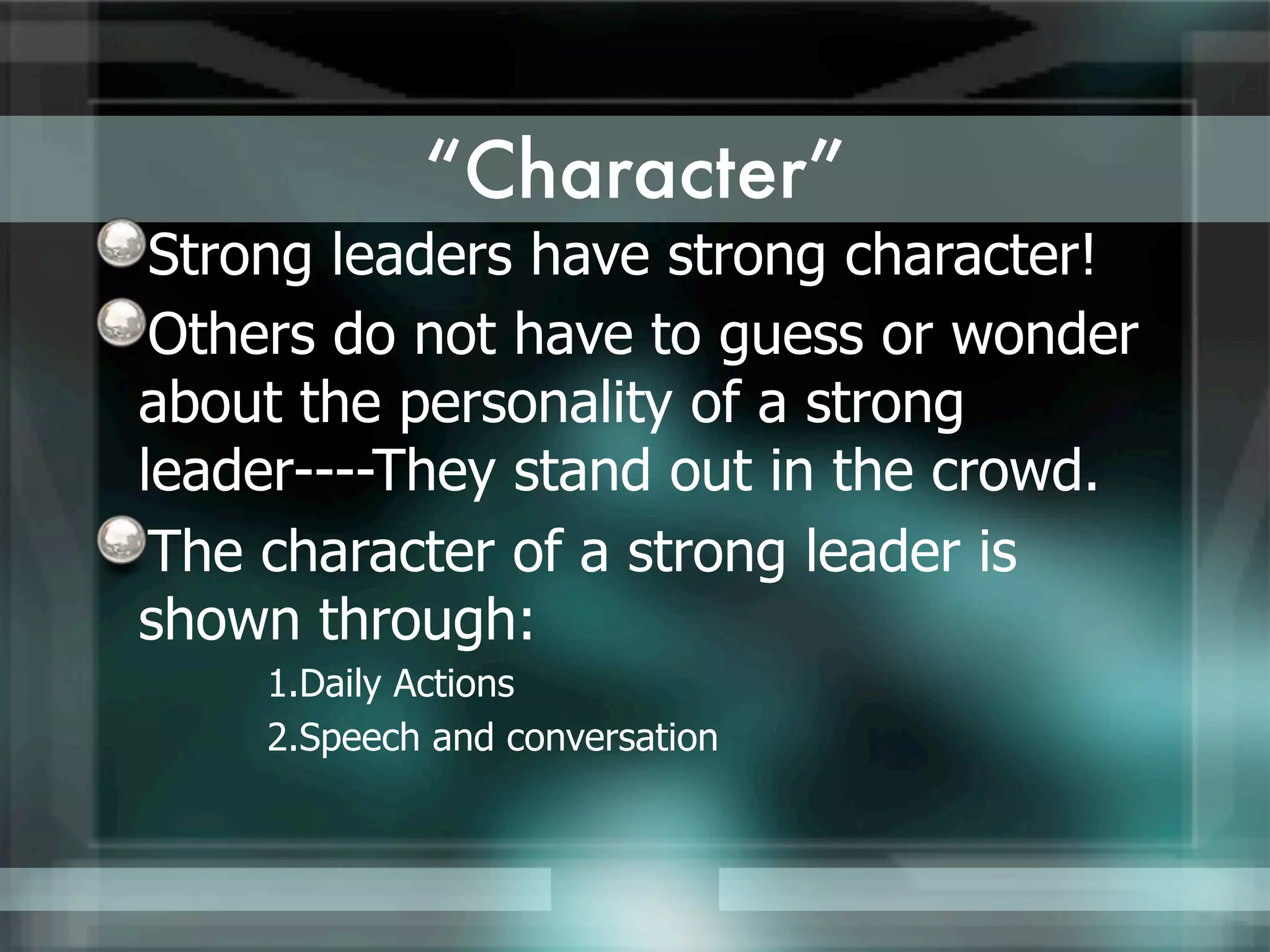 “Character”
 Strong leaders have strong character!
 Others do not have to guess or wonder
about the personality of a strong
leader----They stand out in the crowd.
 The character of a strong leader is
shown through:
    1.Daily Actions
    2.Speech and conversation
 