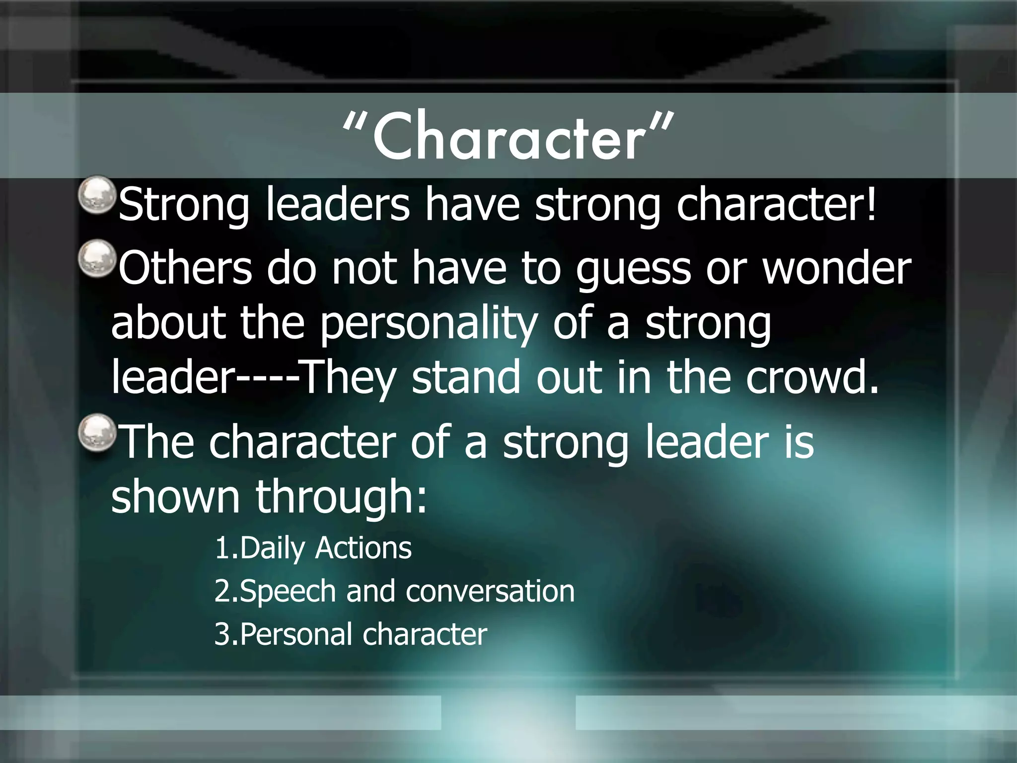 “Character”
 Strong leaders have strong character!
 Others do not have to guess or wonder
about the personality of a strong
leader----They stand out in the crowd.
 The character of a strong leader is
shown through:
    1.Daily Actions
    2.Speech and conversation
    3.Personal character
 