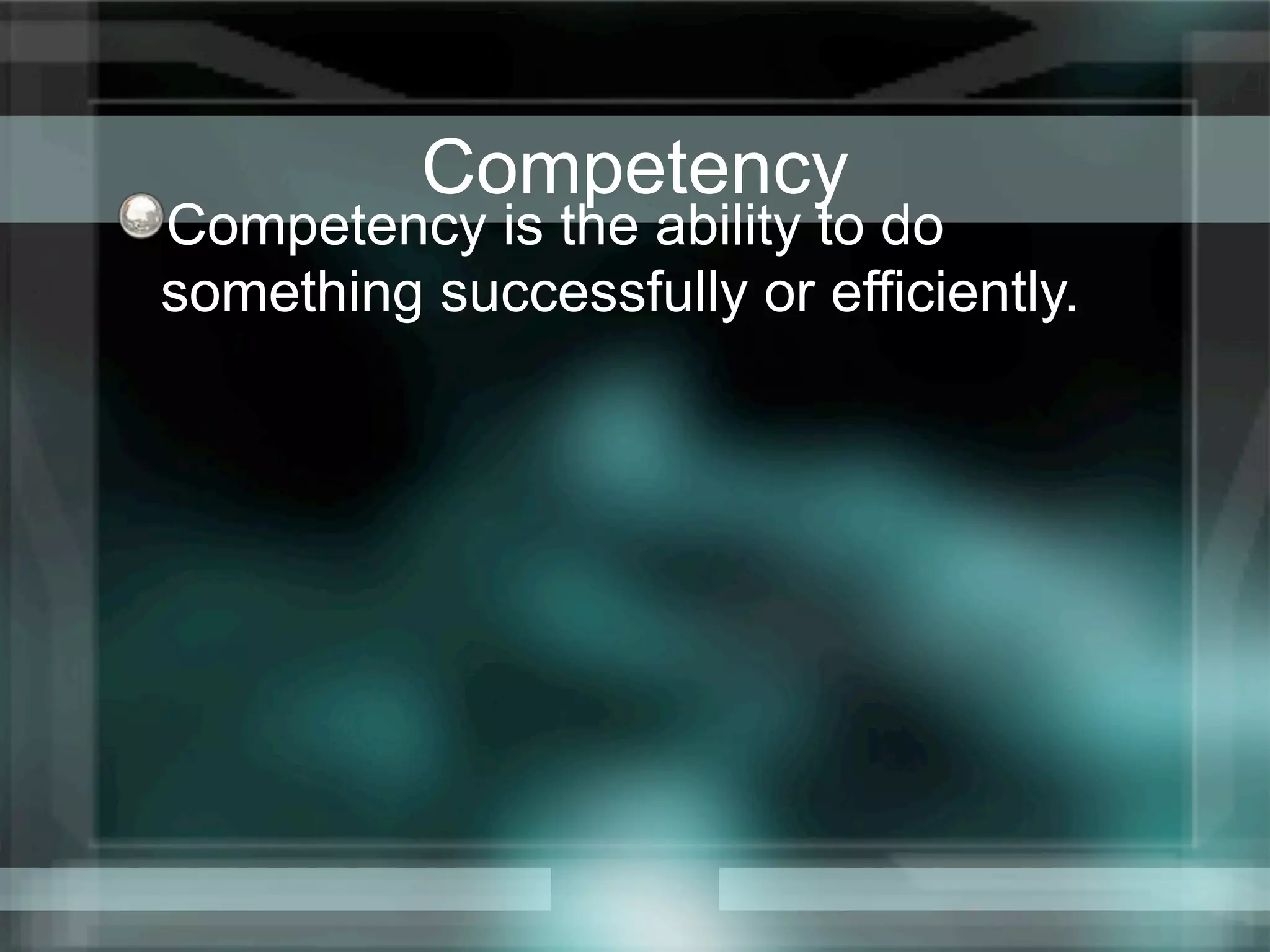 Competency
Competency is the ability to do
something successfully or efficiently.
 