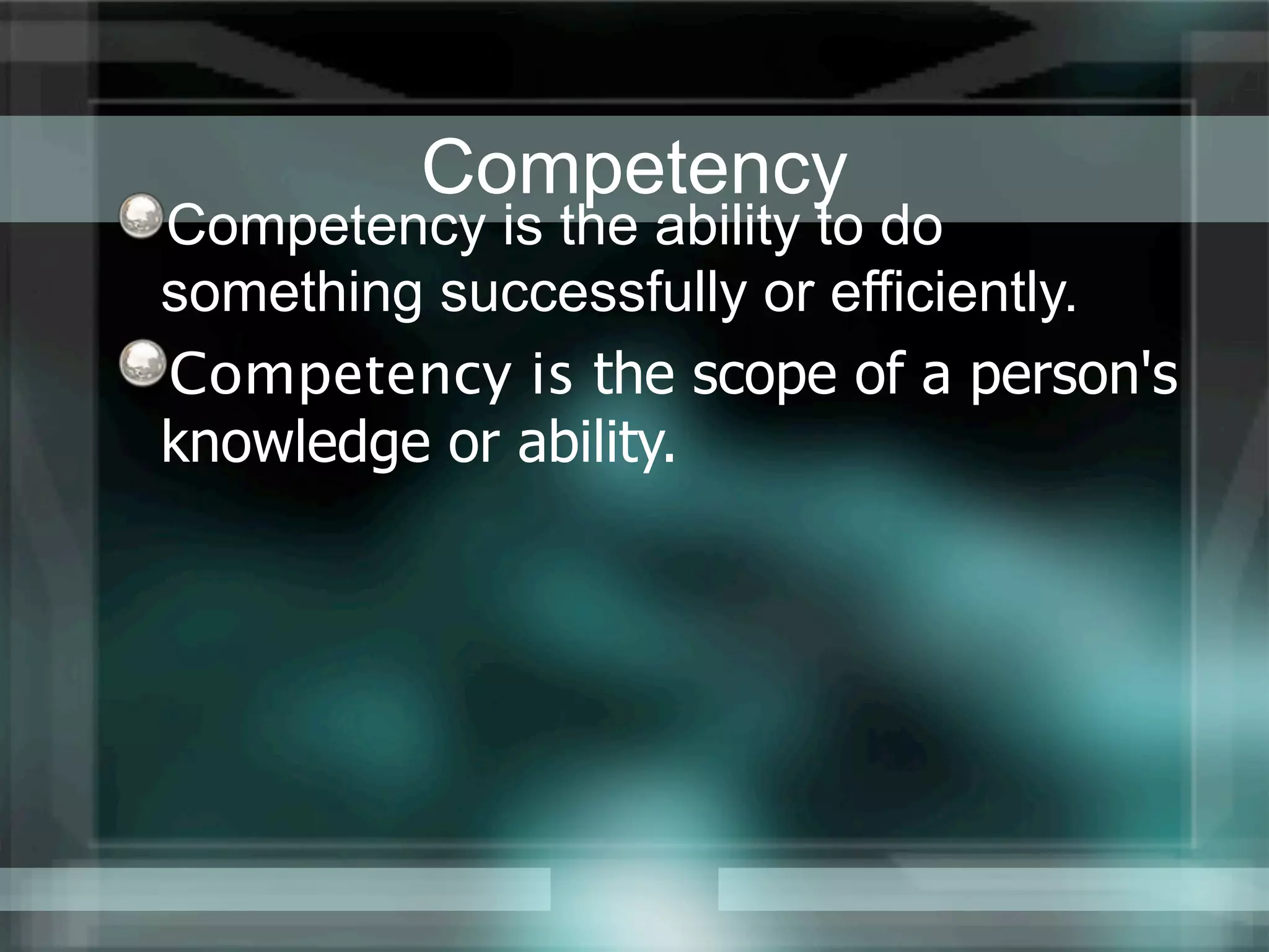 Competency
Competency is the ability to do
something successfully or efficiently.
Competency is the scope of a person's
knowledge or ability.
 